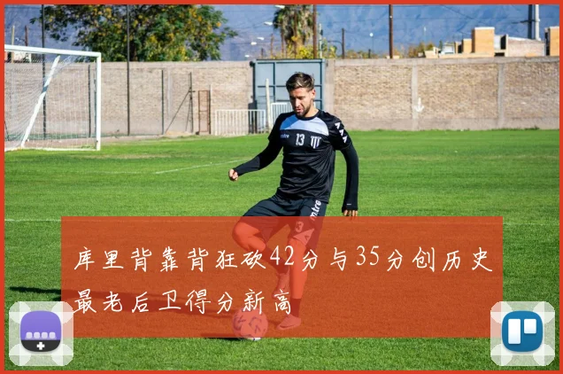 库里背靠背狂砍42分与35分创历史最老后卫得分新高
