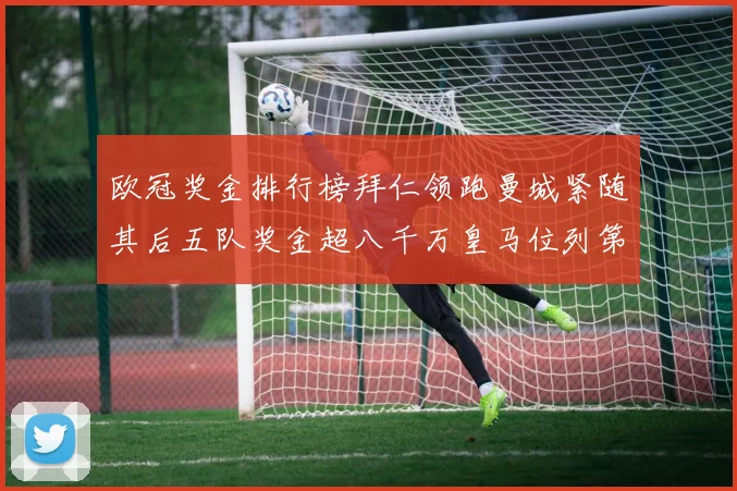 欧冠奖金排行榜拜仁领跑曼城紧随其后五队奖金超八千万皇马位列第六