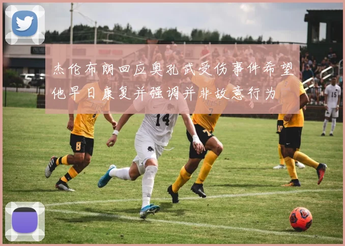 杰伦布朗回应奥孔武受伤事件希望他早日康复并强调并非故意行为