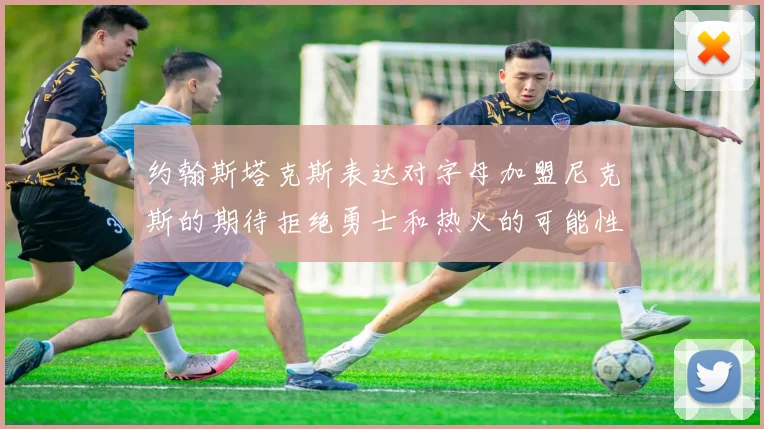 约翰斯塔克斯表达对字母加盟尼克斯的期待拒绝勇士和热火的可能性