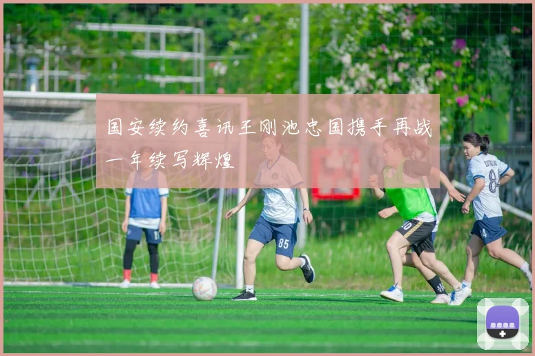 国安续约喜讯王刚池忠国携手再战一年续写辉煌