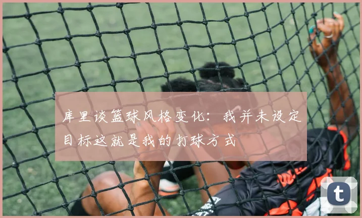 库里谈篮球风格变化：我并未设定目标这就是我的打球方式
