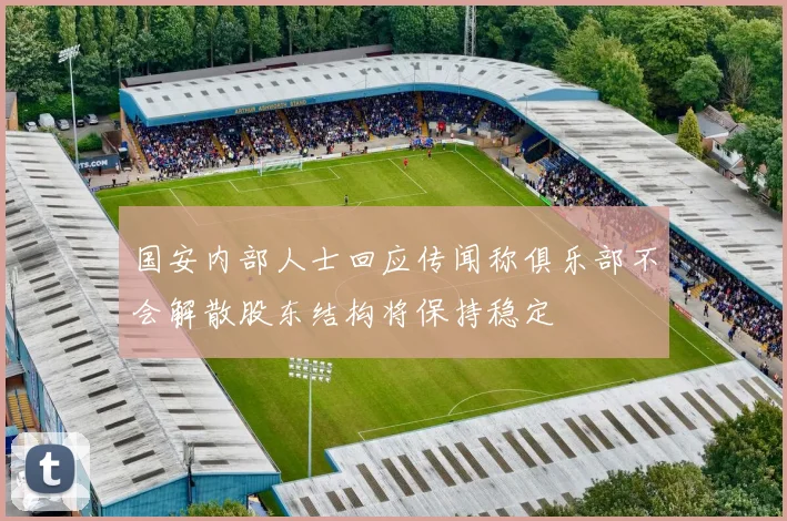 国安内部人士回应传闻称俱乐部不会解散股东结构将保持稳定