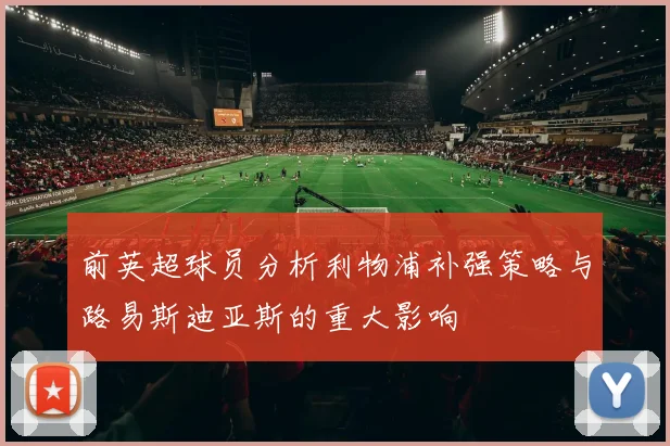 前英超球员分析利物浦补强策略与路易斯迪亚斯的重大影响