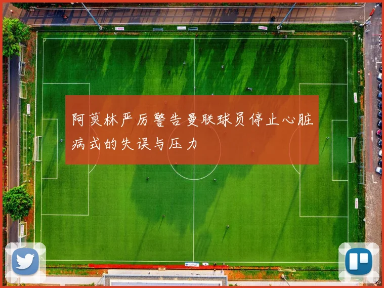 阿莫林严厉警告曼联球员停止心脏病式的失误与压力