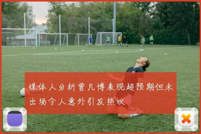 媒体人分析曾凡博表现超预期但未出场令人意外引发热议