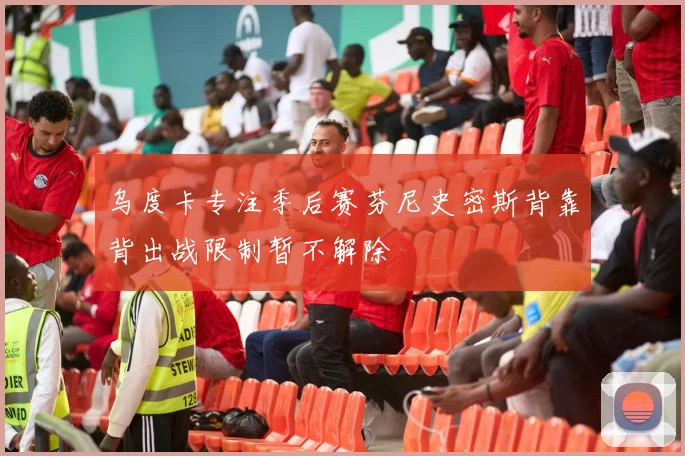 乌度卡专注季后赛芬尼史密斯背靠背出战限制暂不解除
