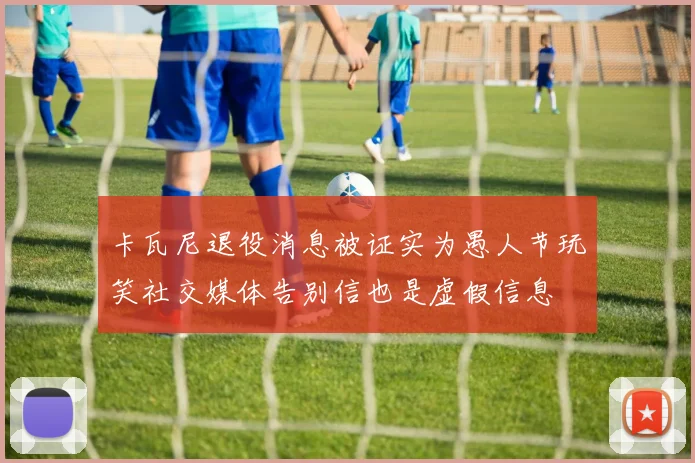 卡瓦尼退役消息被证实为愚人节玩笑社交媒体告别信也是虚假信息