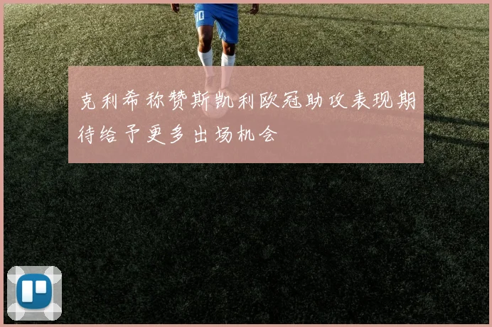 克利希称赞斯凯利欧冠助攻表现期待给予更多出场机会