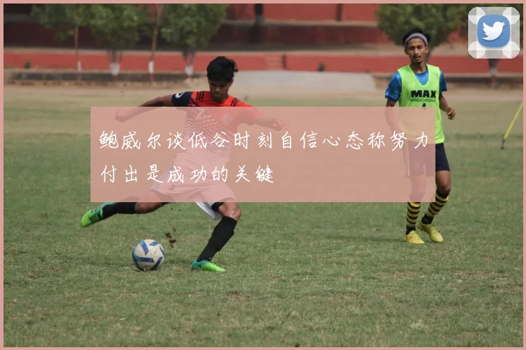 鲍威尔谈低谷时刻自信心态称努力付出是成功的关键