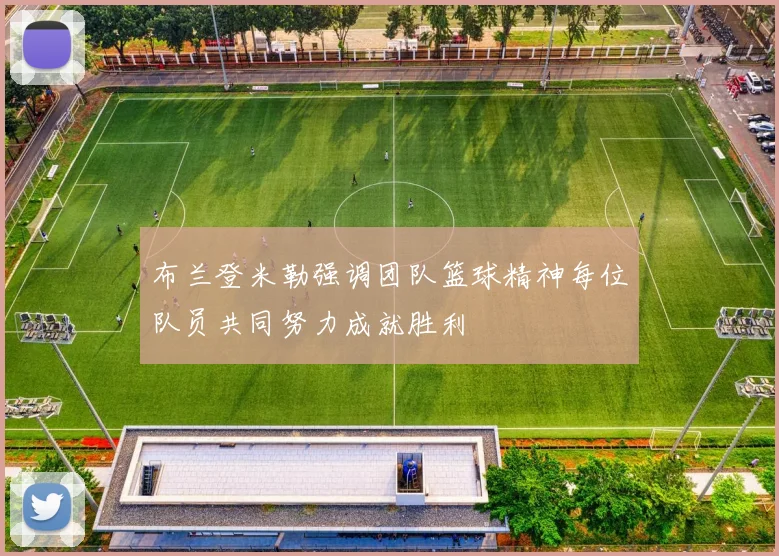 布兰登米勒强调团队篮球精神每位队员共同努力成就胜利