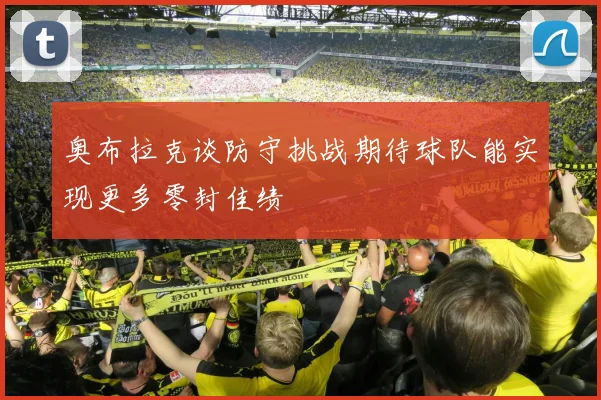 奥布拉克谈防守挑战期待球队能实现更多零封佳绩