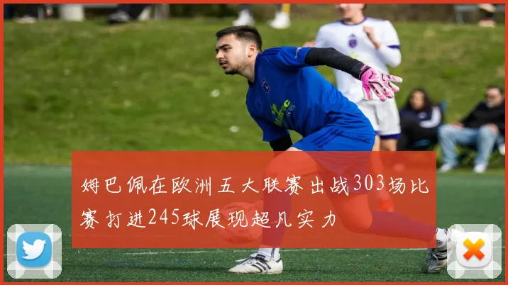 姆巴佩在欧洲五大联赛出战303场比赛打进245球展现超凡实力