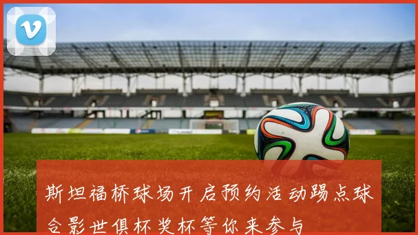 斯坦福桥球场开启预约活动踢点球合影世俱杯奖杯等你来参与