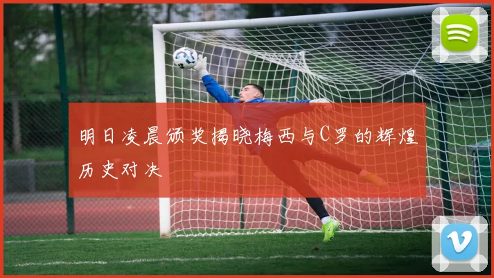 明日凌晨颁奖揭晓梅西与C罗的辉煌历史对决