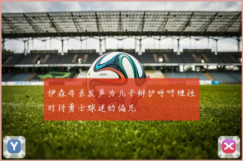 伊森母亲发声为儿子辩护呼吁理性对待勇士球迷的偏见
