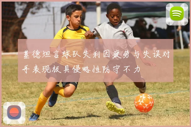 基德坦言球队失利因疲劳与失误对手表现极具侵略性防守不力