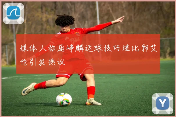 媒体人称庞峥麟运球技巧堪比郭艾伦引发热议