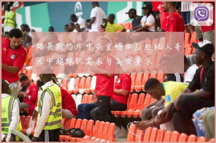 路易斯怒斥申花金畅回应经纪人夸大中超球队需求与高价要求