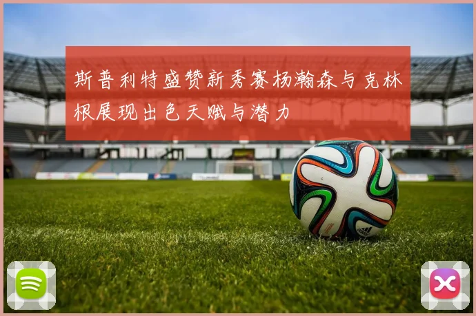 斯普利特盛赞新秀赛杨瀚森与克林根展现出色天赋与潜力