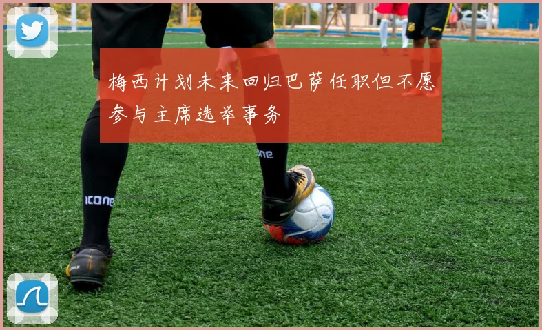梅西计划未来回归巴萨任职但不愿参与主席选举事务