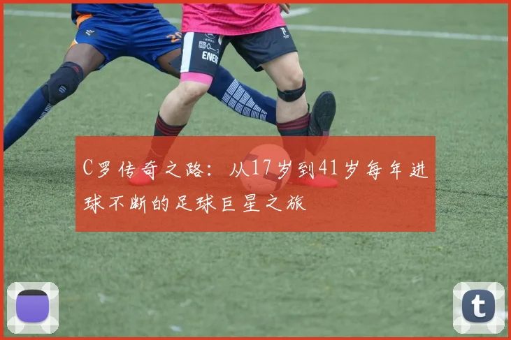 C罗传奇之路：从17岁到41岁每年进球不断的足球巨星之旅