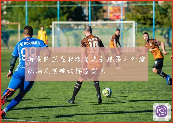 海港队正在积极考虑引进第六外援以满足明确的阵容需求