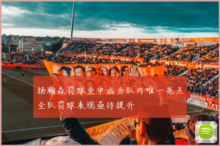 杨瀚森罚球全中成为队内唯一亮点全队罚球表现亟待提升