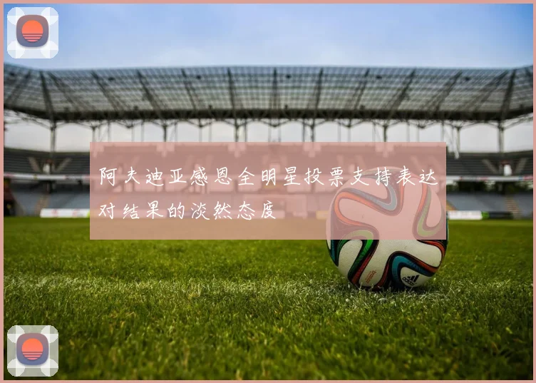 阿夫迪亚感恩全明星投票支持表达对结果的淡然态度