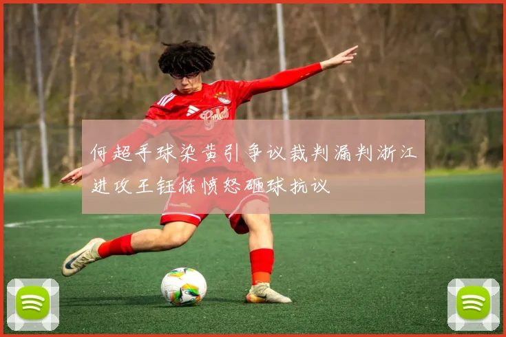 何超手球染黄引争议裁判漏判浙江进攻王钰栋愤怒砸球抗议