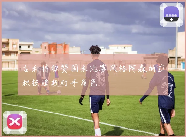 古利特称赞国米比赛风格阿森纳应积极追赶对手角色