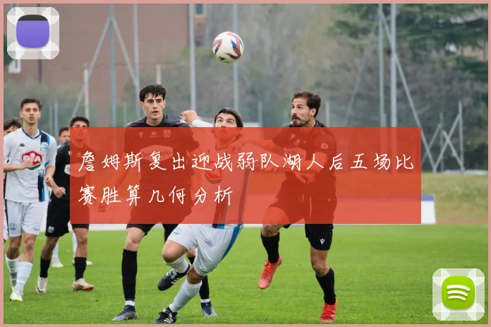 詹姆斯复出迎战弱队湖人后五场比赛胜算几何分析