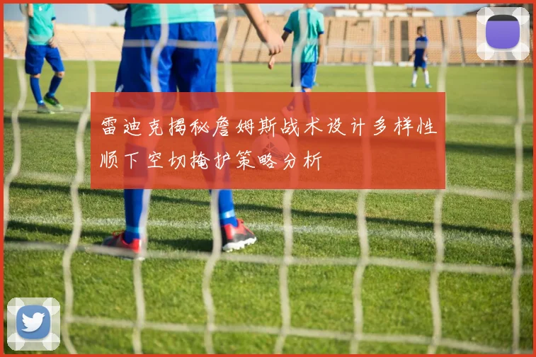 雷迪克揭秘詹姆斯战术设计多样性顺下空切掩护策略分析