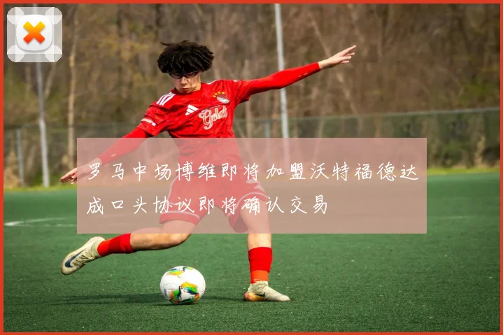 罗马中场博维即将加盟沃特福德达成口头协议即将确认交易