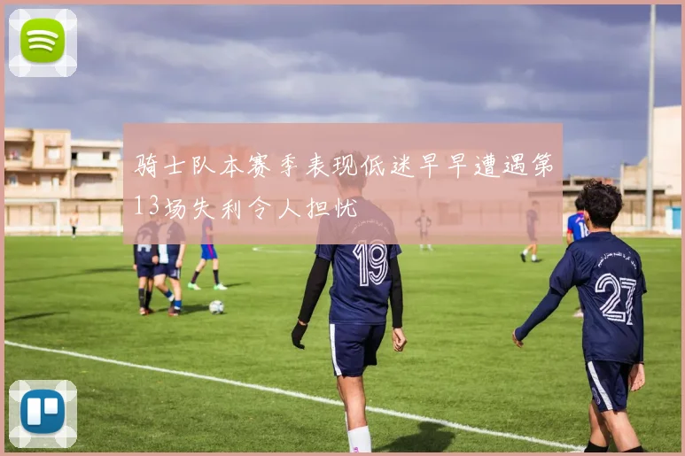 骑士队本赛季表现低迷早早遭遇第13场失利令人担忧