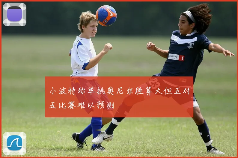 小波特称单挑奥尼尔胜算大但五对五比赛难以预测