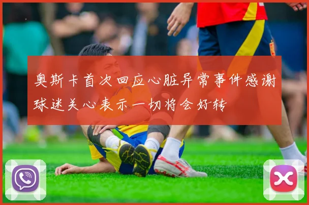 奥斯卡首次回应心脏异常事件感谢球迷关心表示一切将会好转