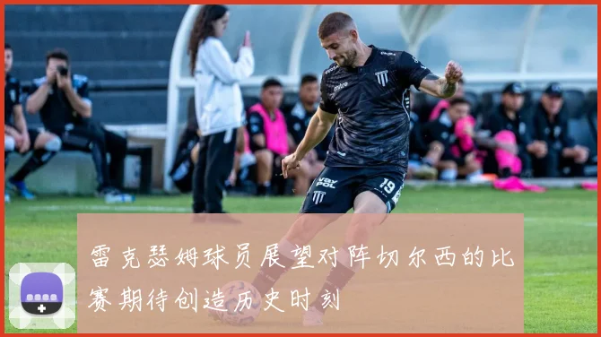 雷克瑟姆球员展望对阵切尔西的比赛期待创造历史时刻