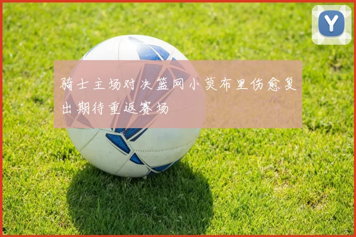 骑士主场对决篮网小莫布里伤愈复出期待重返赛场