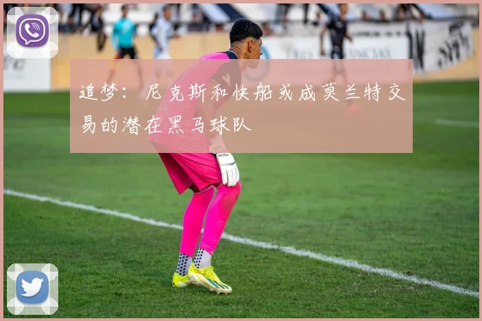 追梦：尼克斯和快船或成莫兰特交易的潜在黑马球队