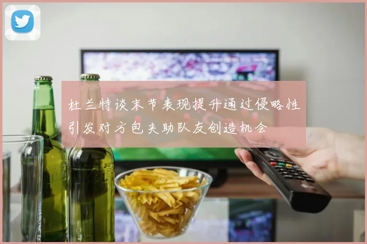 杜兰特谈末节表现提升通过侵略性引发对方包夹助队友创造机会