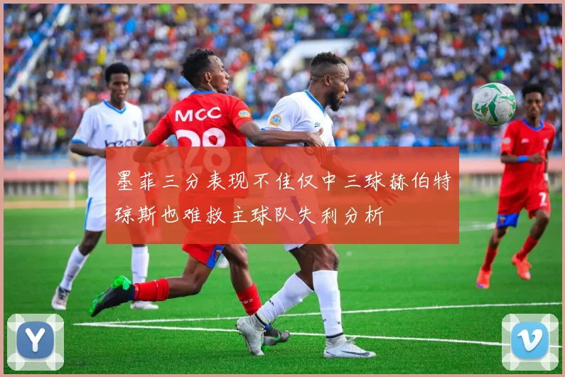 墨菲三分表现不佳仅中三球赫伯特琼斯也难救主球队失利分析