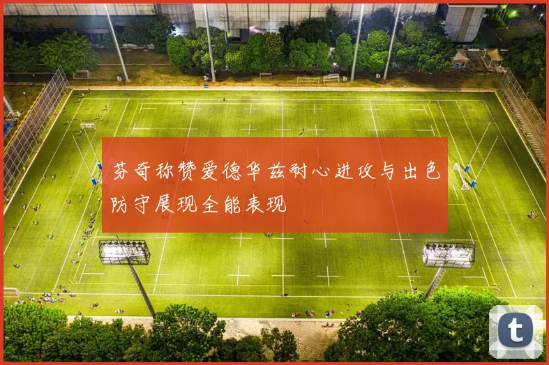 芬奇称赞爱德华兹耐心进攻与出色防守展现全能表现