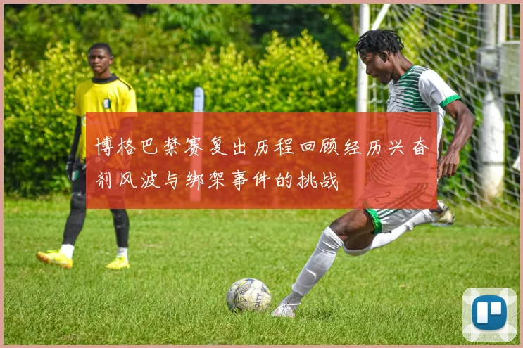 博格巴禁赛复出历程回顾经历兴奋剂风波与绑架事件的挑战