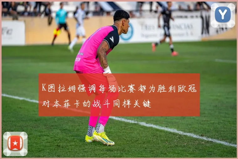 K图拉姆强调每场比赛都为胜利欧冠对本菲卡的战斗同样关键