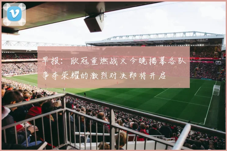 早报：欧冠重燃战火今晚揭幕各队争夺荣耀的激烈对决即将开启