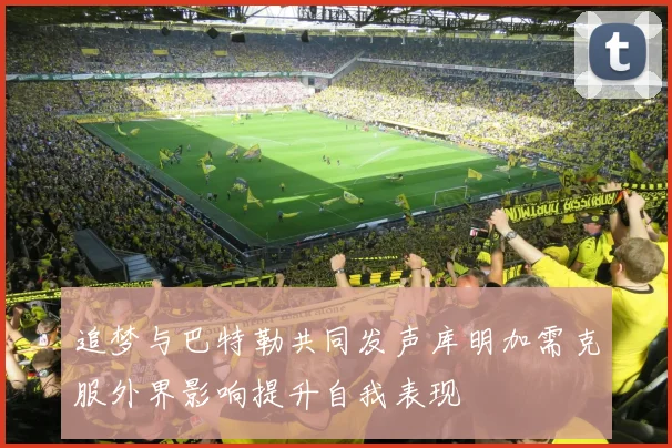 追梦与巴特勒共同发声库明加需克服外界影响提升自我表现