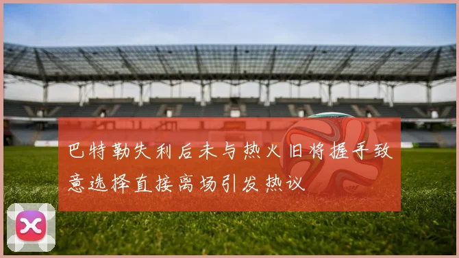 巴特勒失利后未与热火旧将握手致意选择直接离场引发热议