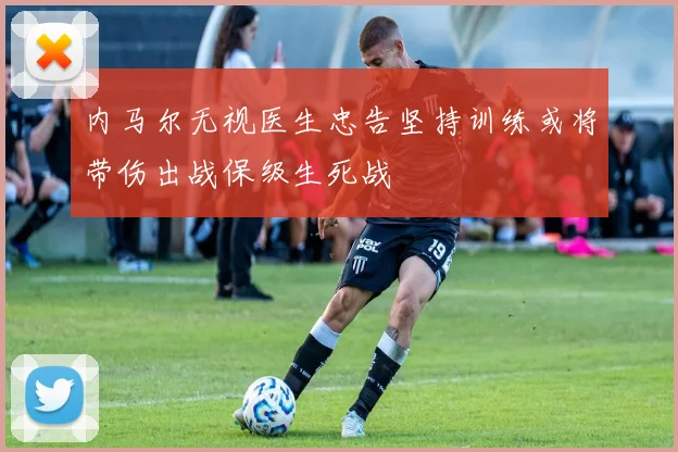 内马尔无视医生忠告坚持训练或将带伤出战保级生死战