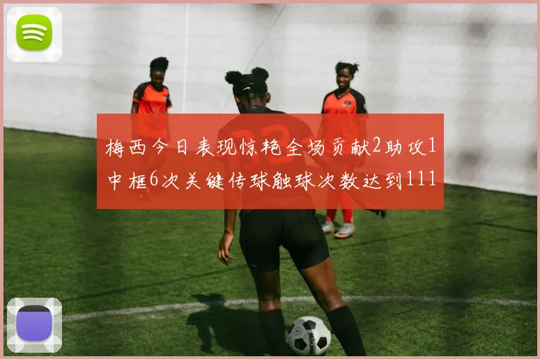 梅西今日表现惊艳全场贡献2助攻1中框6次关键传球触球次数达到111次